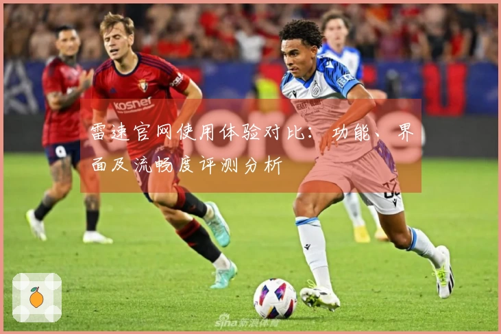 雷速官网使用体验对比：功能、界面及流畅度评测分析