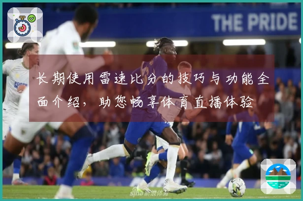 长期使用雷速比分的技巧与功能全面介绍，助您畅享体育直播体验
