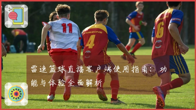 雷速篮球直播客户端使用指南：功能与体验全面解析