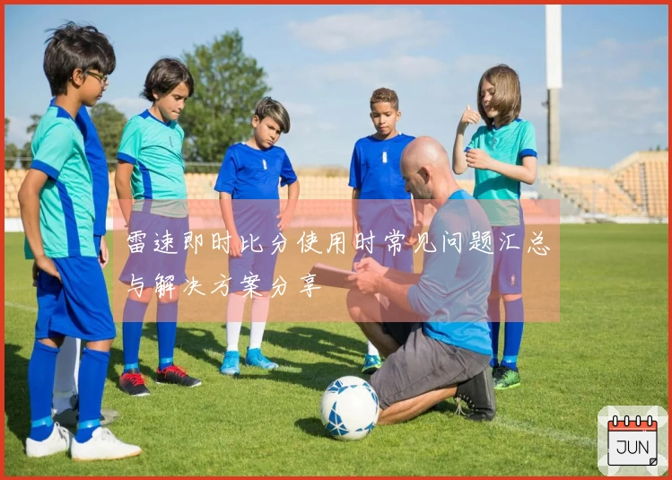 雷速即时比分使用时常见问题汇总与解决方案分享