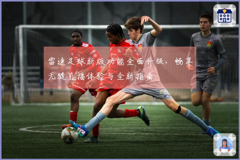 雷速足球新版功能全面升级，畅享无缝直播体验与全新指南