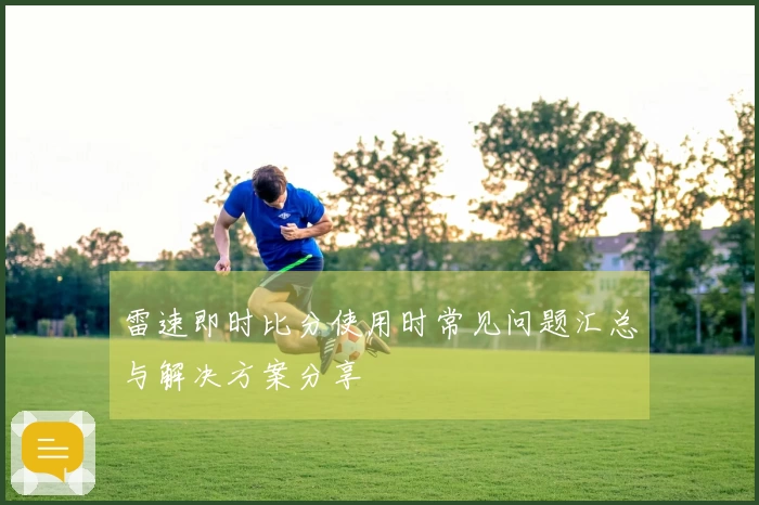 雷速即时比分使用时常见问题汇总与解决方案分享