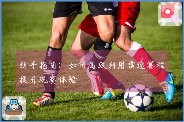新手指南：如何高效利用雷速赛程提升观赛体验