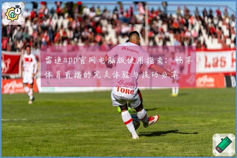 雷速app官网电脑版使用指南：畅享体育直播的完美体验与技巧分享