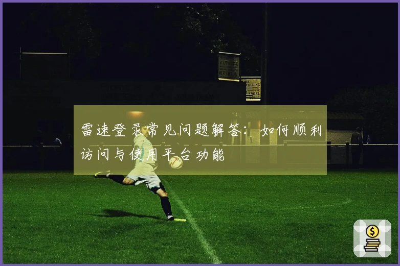 雷速登录常见问题解答：如何顺利访问与使用平台功能