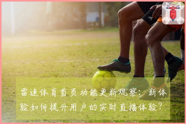雷速体育首页功能更新观察：新体验如何提升用户的实时直播体验？
