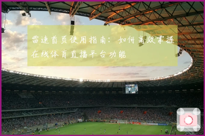 雷速首页使用指南：如何高效掌握在线体育直播平台功能