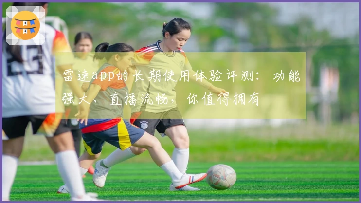 雷速app的长期使用体验评测：功能强大、直播流畅，你值得拥有