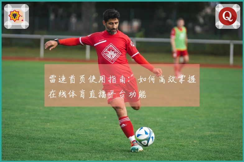 雷速首页使用指南：如何高效掌握在线体育直播平台功能