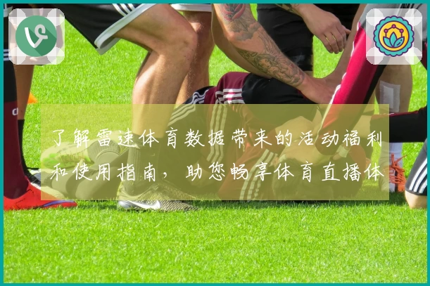 了解雷速体育数据带来的活动福利和使用指南，助您畅享体育直播体验