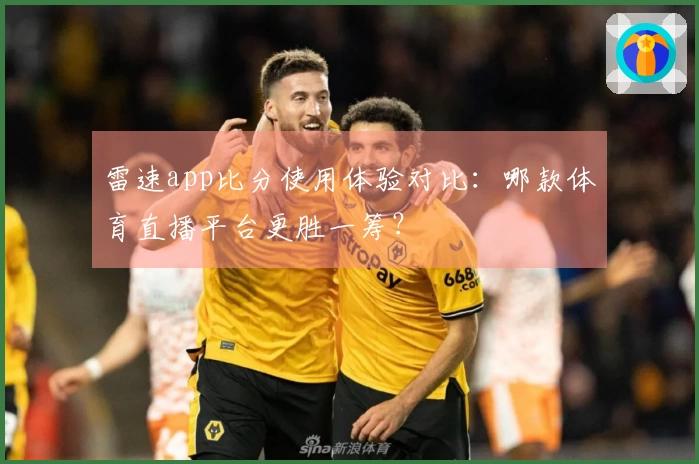 雷速app比分使用体验对比：哪款体育直播平台更胜一筹？